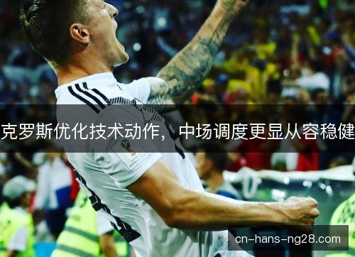 克罗斯优化技术动作，中场调度更显从容稳健